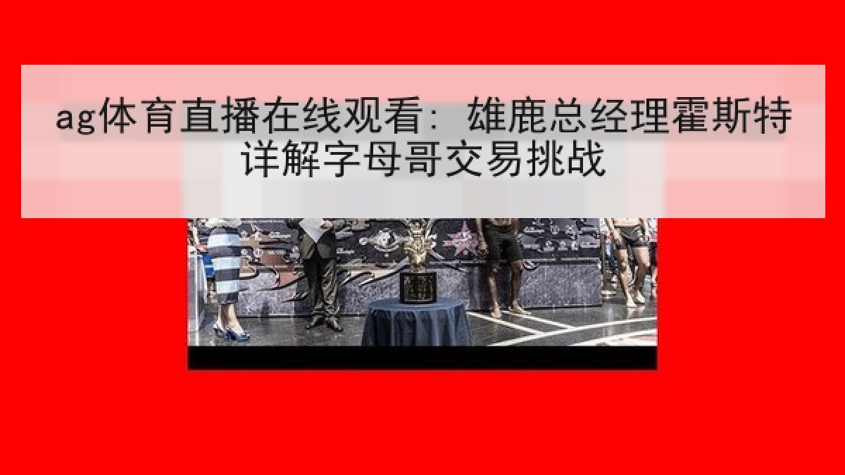 ag体育直播在线观看: 雄鹿总经理霍斯特详解字母哥交易挑战
