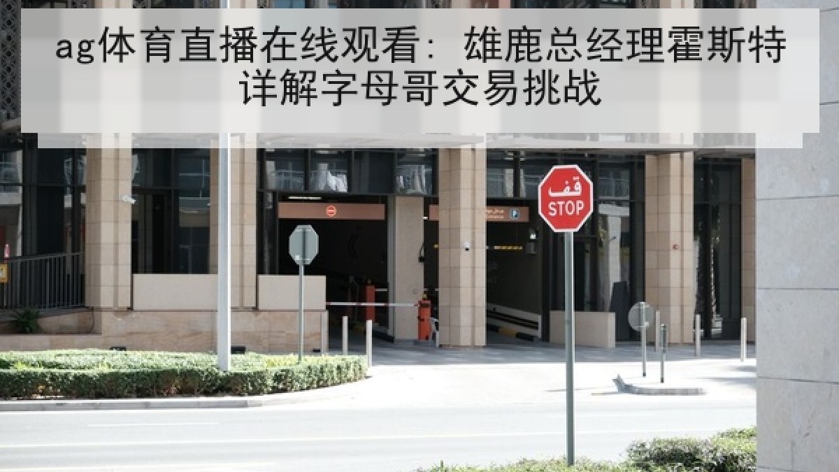 ag体育直播在线观看: 雄鹿总经理霍斯特详解字母哥交易挑战